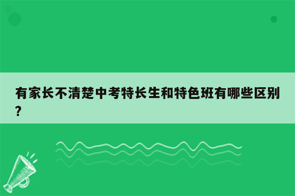 有家长不清楚中考特长生和特色班有哪些区别?