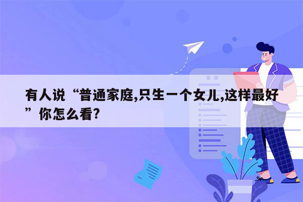 有人说“普通家庭,只生一个女儿,这样最好”你怎么看?