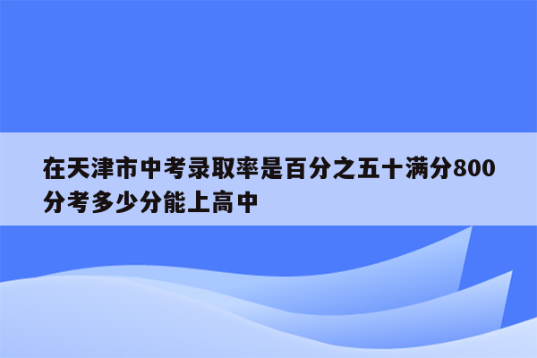 在天津市中考录取率是百分之五十满分800分考多少分能上高中