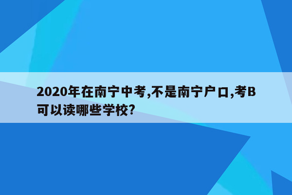 2020年在南宁中考,不是南宁户口,考B可以读哪些学校?