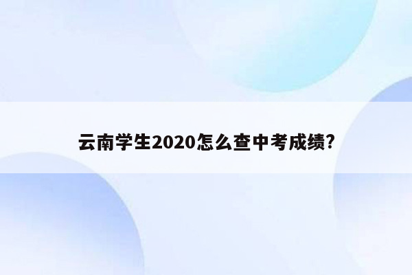 云南学生2020怎么查中考成绩?