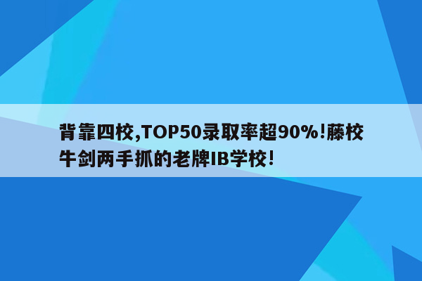 背靠四校,TOP50录取率超90%!藤校牛剑两手抓的老牌IB学校!