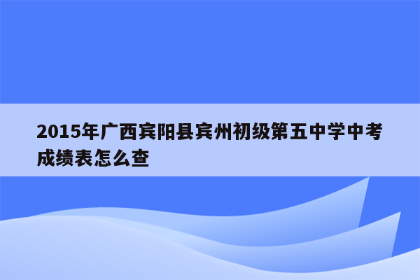 2015年广西宾阳县宾州初级第五中学中考成绩表怎么查