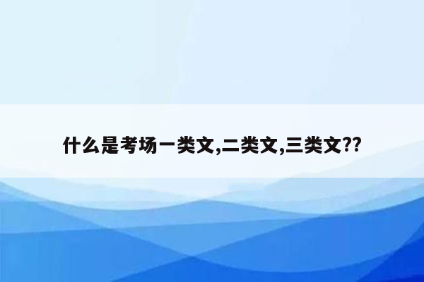 什么是考场一类文,二类文,三类文??