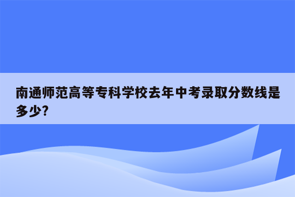 南通师范高等专科学校去年中考录取分数线是多少?