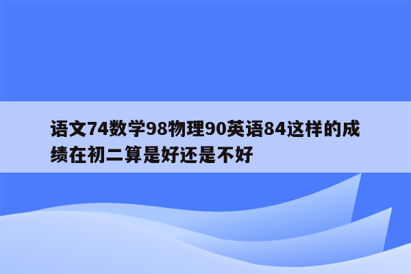 语文74数学98物理90英语84这样的成绩在初二算是好还是不好