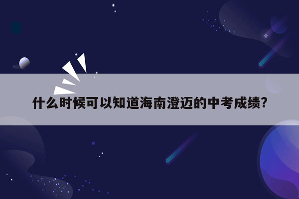 什么时候可以知道海南澄迈的中考成绩?