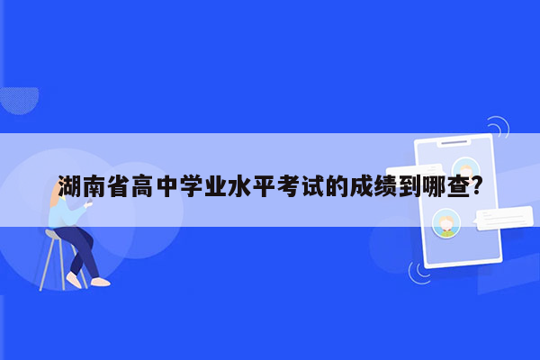 湖南省高中学业水平考试的成绩到哪查?
