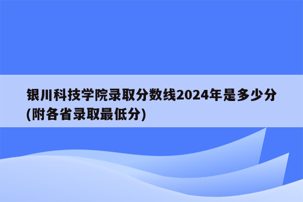 银川科技学院录取分数线2024年是多少分(附各省录取最低分)