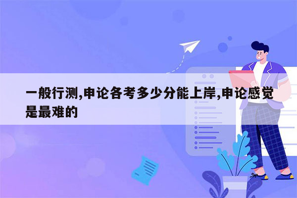一般行测,申论各考多少分能上岸,申论感觉是最难的