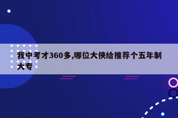 我中考才360多,哪位大侠给推荐个五年制大专