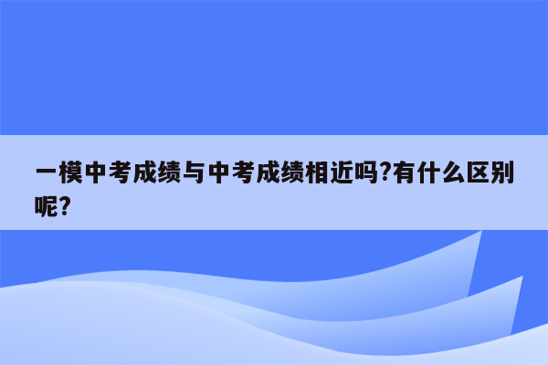 一模中考成绩与中考成绩相近吗?有什么区别呢?
