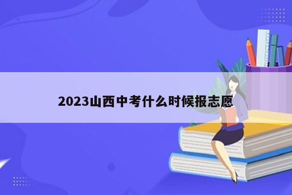 2023山西中考什么时候报志愿