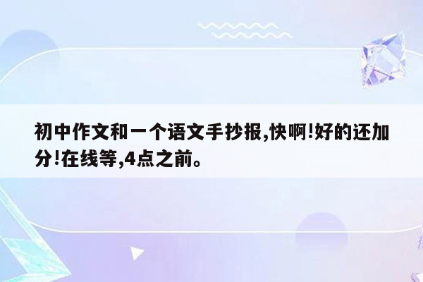 初中作文和一个语文手抄报,快啊!好的还加分!在线等,4点之前。
