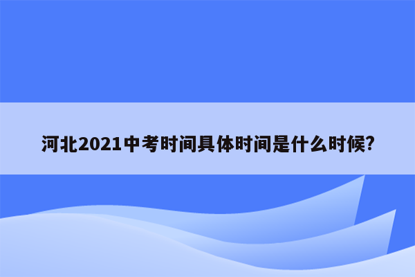 河北2021中考时间具体时间是什么时候?