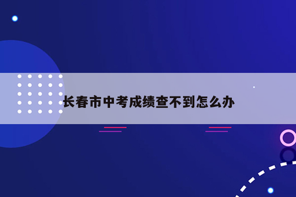 长春市中考成绩查不到怎么办