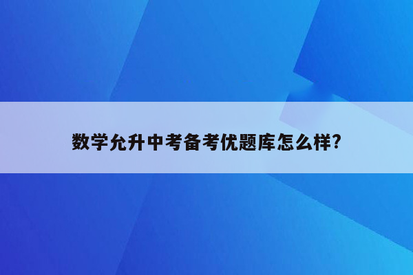 数学允升中考备考优题库怎么样?
