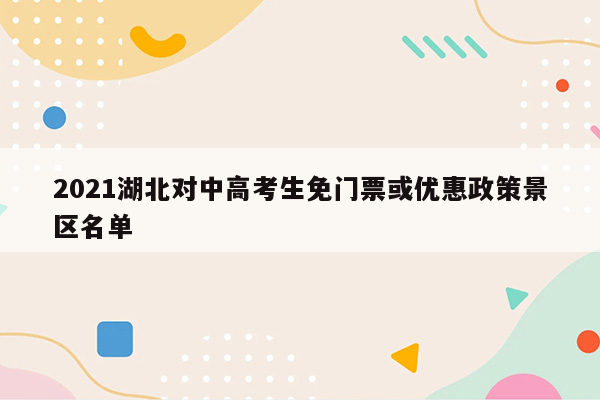 2021湖北对中高考生免门票或优惠政策景区名单