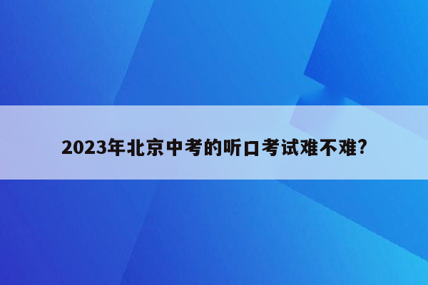 2023年北京中考的听口考试难不难?