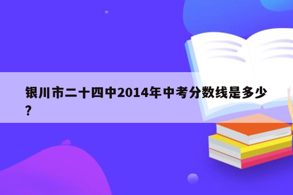 银川市二十四中2014年中考分数线是多少?