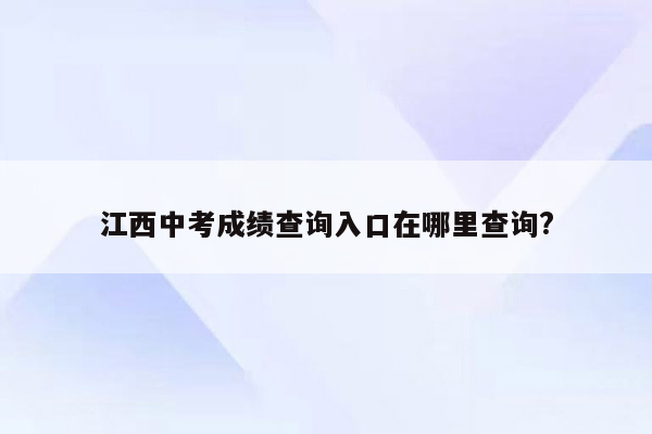 江西中考成绩查询入口在哪里查询?