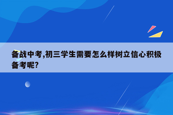 备战中考,初三学生需要怎么样树立信心积极备考呢?