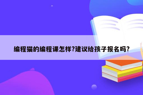 编程猫的编程课怎样?建议给孩子报名吗?