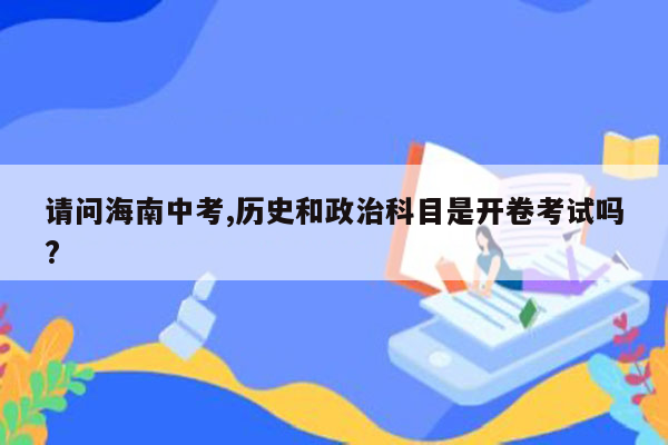 请问海南中考,历史和政治科目是开卷考试吗?