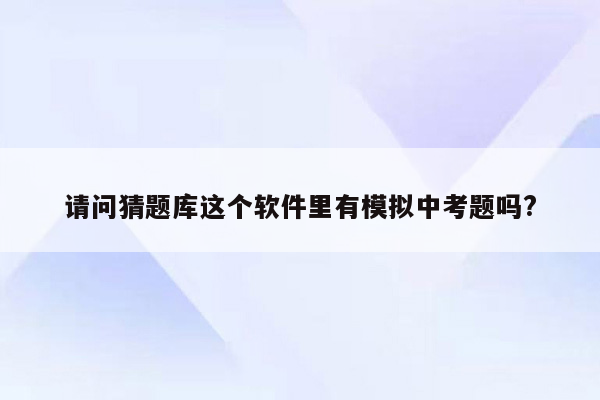 请问猜题库这个软件里有模拟中考题吗?