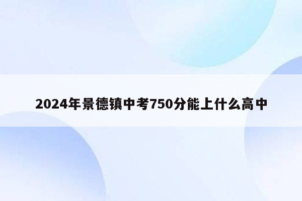 2024年景德镇中考750分能上什么高中