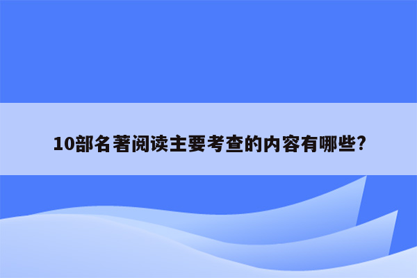 10部名著阅读主要考查的内容有哪些?