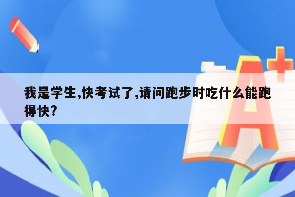 我是学生,快考试了,请问跑步时吃什么能跑得快?