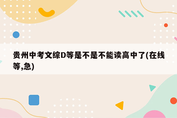 贵州中考文综D等是不是不能读高中了(在线等,急)