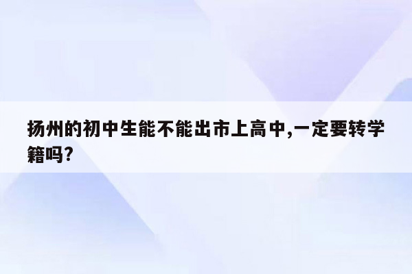 扬州的初中生能不能出市上高中,一定要转学籍吗?