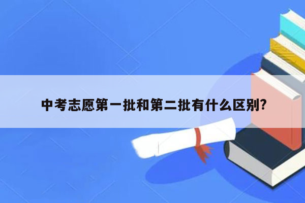 中考志愿第一批和第二批有什么区别?