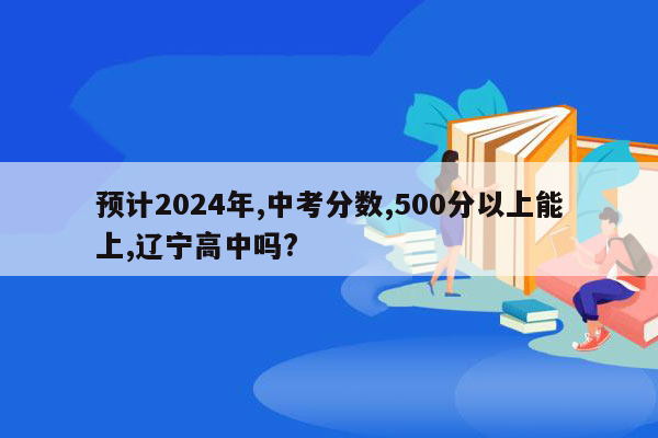 预计2024年,中考分数,500分以上能上,辽宁高中吗?