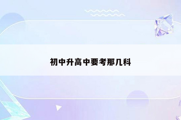 初中升高中要考那几科