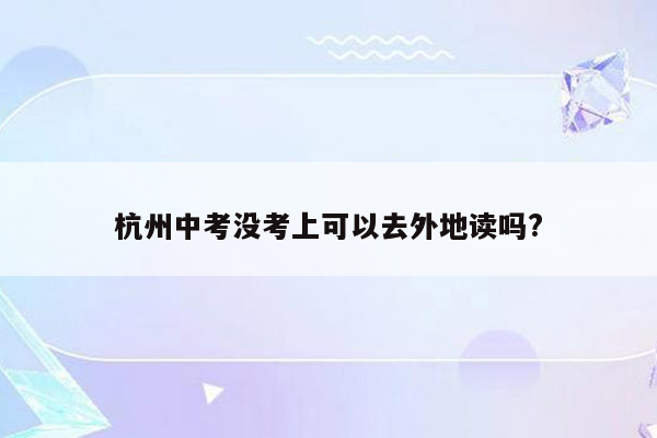 杭州中考没考上可以去外地读吗?