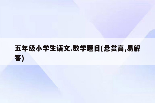 五年级小学生语文.数学题目(悬赏高,易解答)