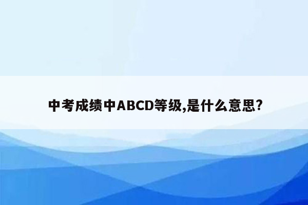 中考成绩中ABCD等级,是什么意思?