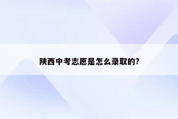 陕西中考志愿是怎么录取的?