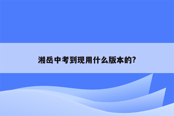 湘岳中考到现用什么版本的?