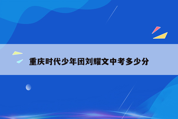 重庆时代少年团刘耀文中考多少分