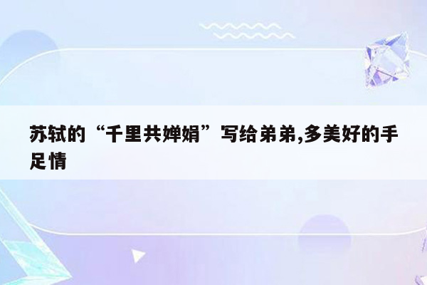 苏轼的“千里共婵娟”写给弟弟,多美好的手足情