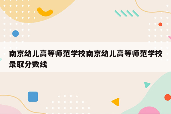 南京幼儿高等师范学校南京幼儿高等师范学校录取分数线