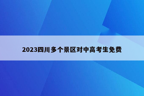 2023四川多个景区对中高考生免费