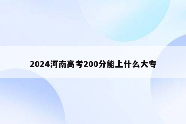 2024河南高考200分能上什么大专