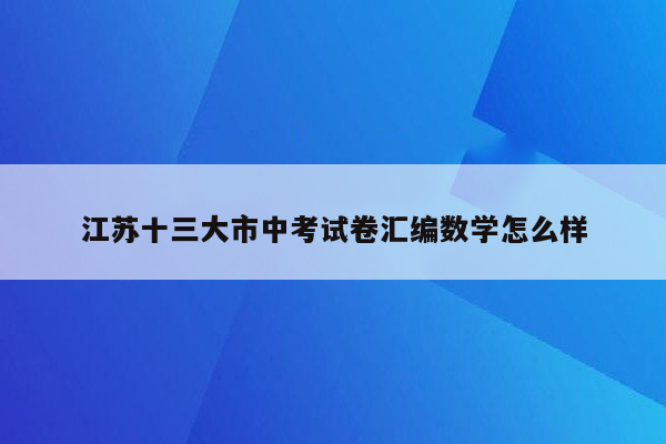 江苏十三大市中考试卷汇编数学怎么样