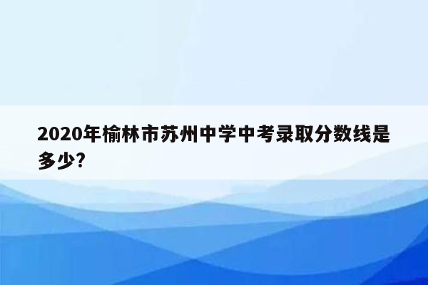 2020年榆林市苏州中学中考录取分数线是多少?