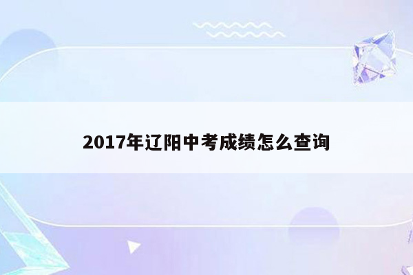 2017年辽阳中考成绩怎么查询